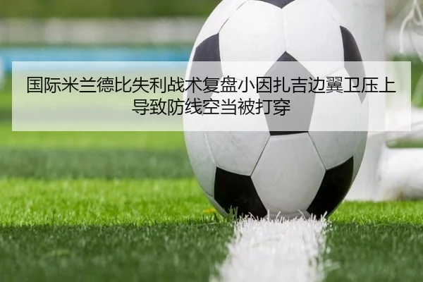 国际米兰德比失利战术复盘小因扎吉边翼卫压上导致防线空当被打穿