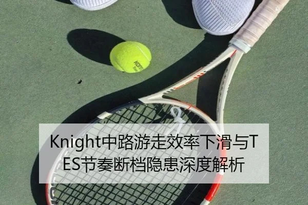 Knight中路游走效率下滑与TES节奏断档隐患深度解析