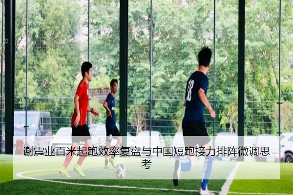 谢震业百米起跑效率复盘与中国短跑接力排阵微调思考